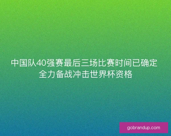 中国队40强赛最后三场比赛时间已确定 全力备战冲击世界杯资格