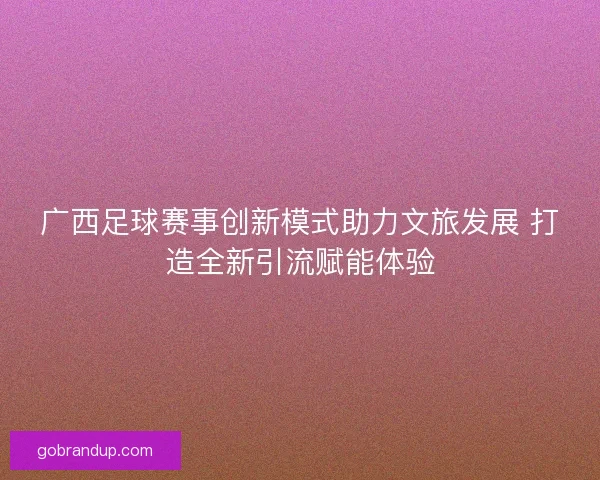 广西足球赛事创新模式助力文旅发展 打造全新引流赋能体验