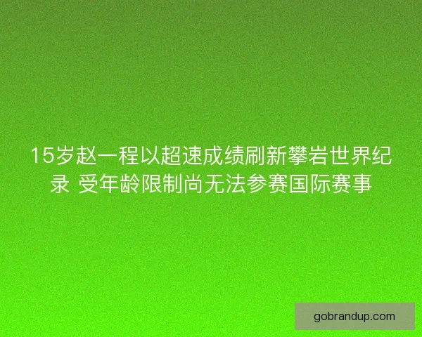 15岁赵一程以超速成绩刷新攀岩世界纪录 受年龄限制尚无法参赛国际赛事