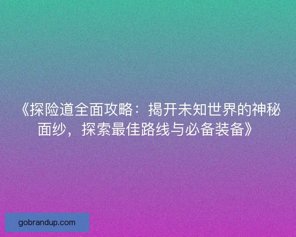 《探险道全面攻略:揭开未知世界的神秘面纱,探索最佳路线与必备装备》 《探险道全面攻略:揭开未知世界的神秘面纱,探索最佳路线与必备装备》