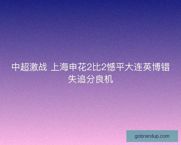中超激战 上海申花2比2憾平大连英博错失追分良机 中超激战 上海申花2比2憾平大连英博错失追分良机