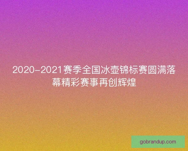 2020-2021赛季全国冰壶锦标赛圆满落幕精彩赛事再创辉煌 2020-2021赛季全国冰壶锦标赛圆满落幕精彩赛事再创辉煌