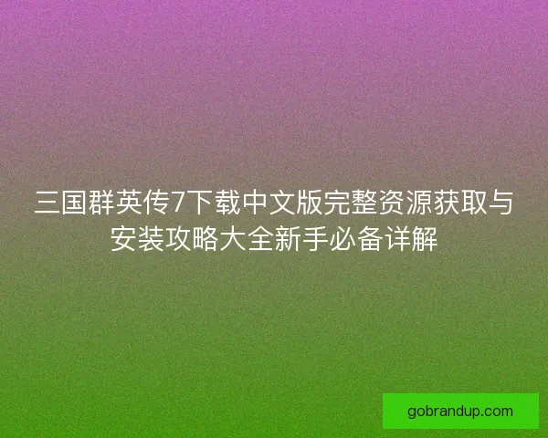 三国群英传7下载中文版完整资源获取与安装攻略大全新手必备详解