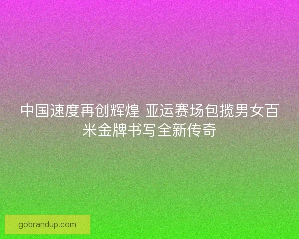 中国速度再创辉煌 亚运赛场包揽男女百米金牌书写全新传奇