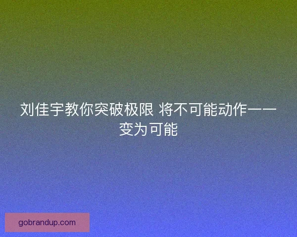 刘佳宇教你突破极限 将不可能动作一一变为可能 刘佳宇教你突破极限 将不可能动作一一变为可能